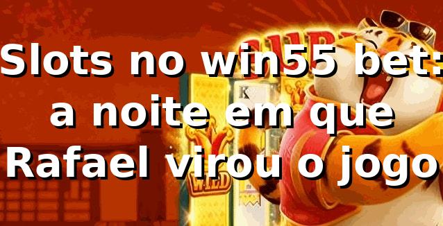 Slots no win55 bet: a noite em que Rafael virou o jogo 🎰